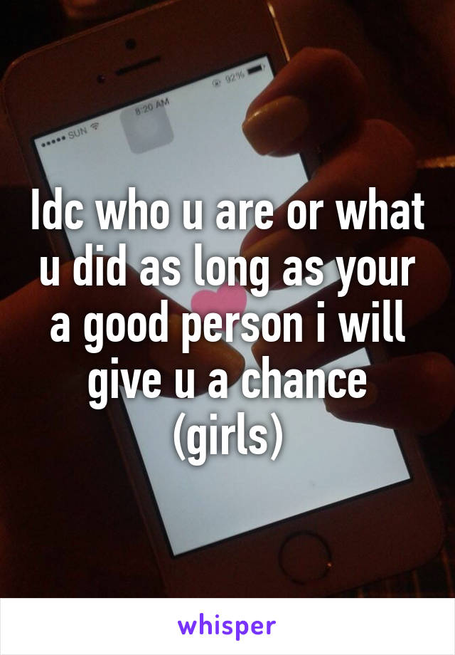 Idc who u are or what u did as long as your a good person i will give u a chance (girls)