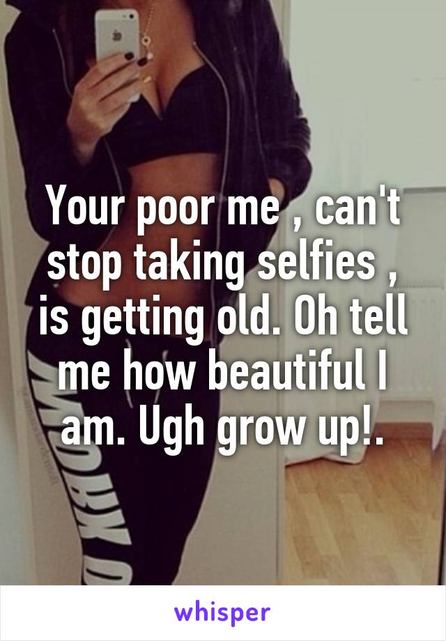 Your poor me , can't stop taking selfies , is getting old. Oh tell me how beautiful I am. Ugh grow up!.