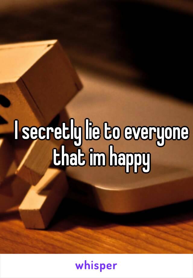 I secretly lie to everyone that im happy 
