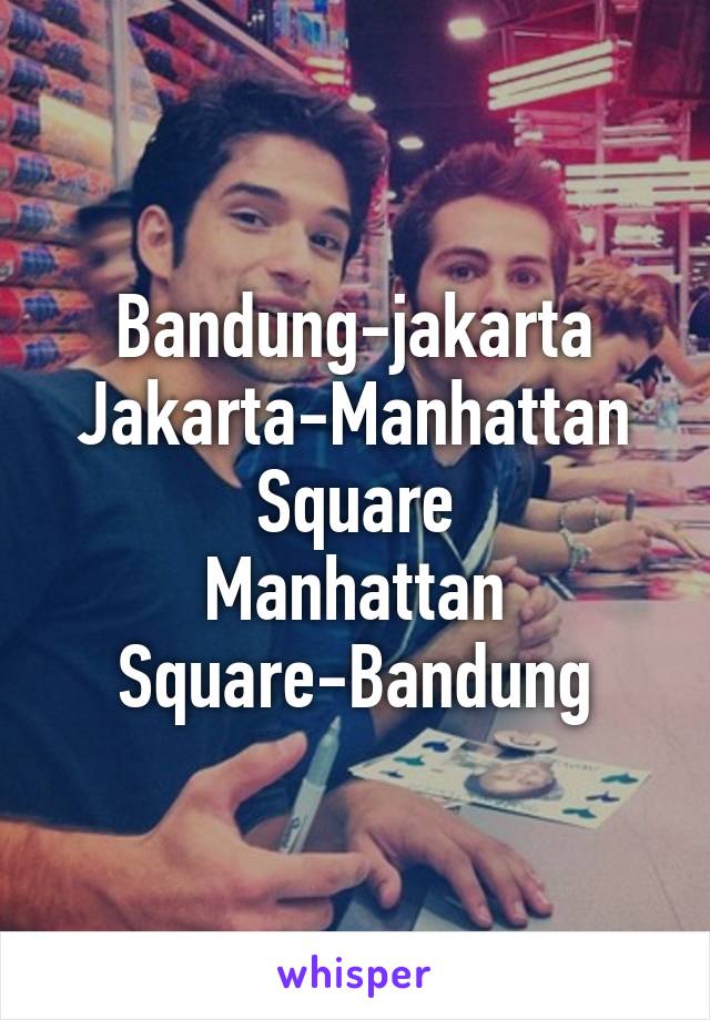 Bandung-jakarta
Jakarta-Manhattan Square
Manhattan Square-Bandung