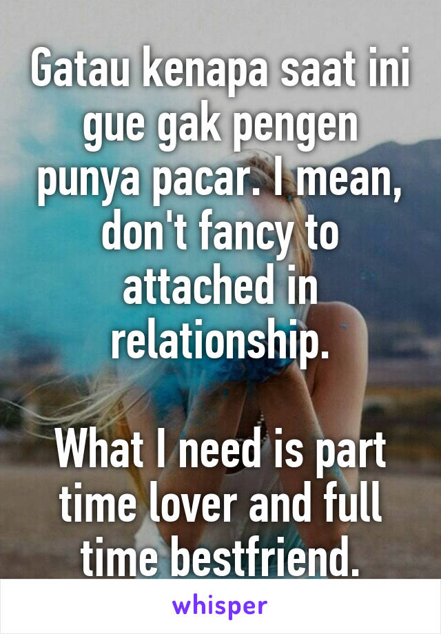 Gatau kenapa saat ini gue gak pengen punya pacar. I mean, don't fancy to attached in relationship.

What I need is part time lover and full time bestfriend.