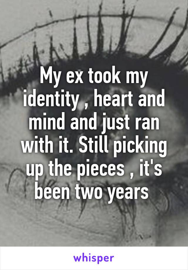 My ex took my identity , heart and mind and just ran with it. Still picking up the pieces , it's been two years 
