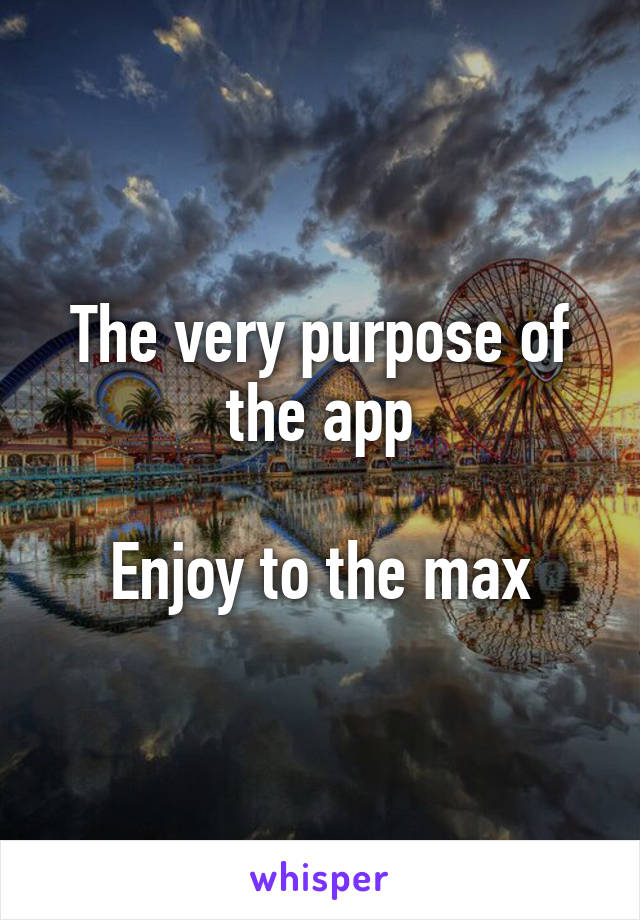 The very purpose of the app

Enjoy to the max