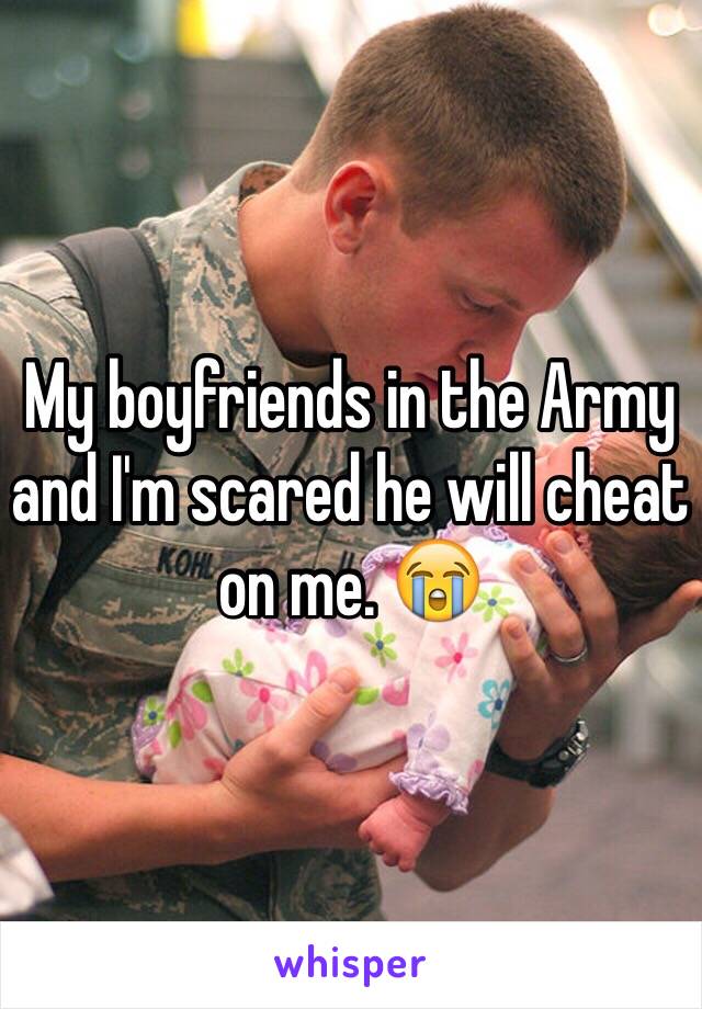 My boyfriends in the Army and I'm scared he will cheat on me. 😭