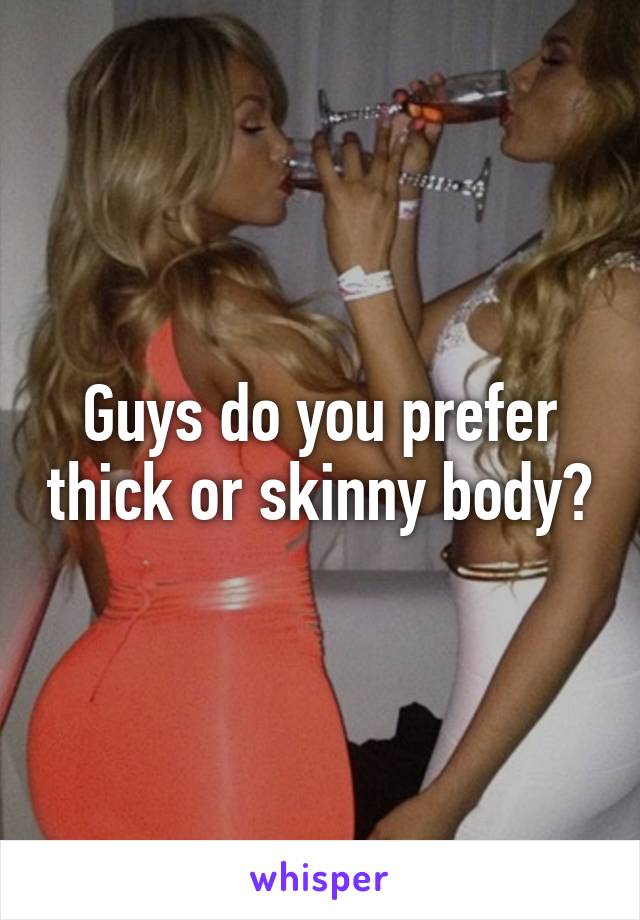 Guys do you prefer thick or skinny body?