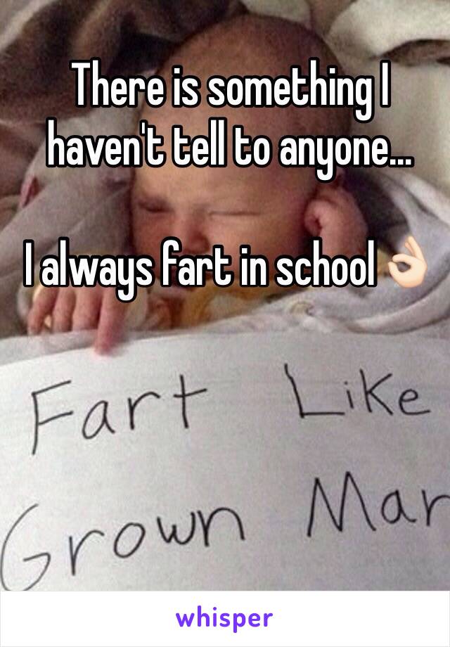 There is something I haven't tell to anyone...

I always fart in school👌🏻
