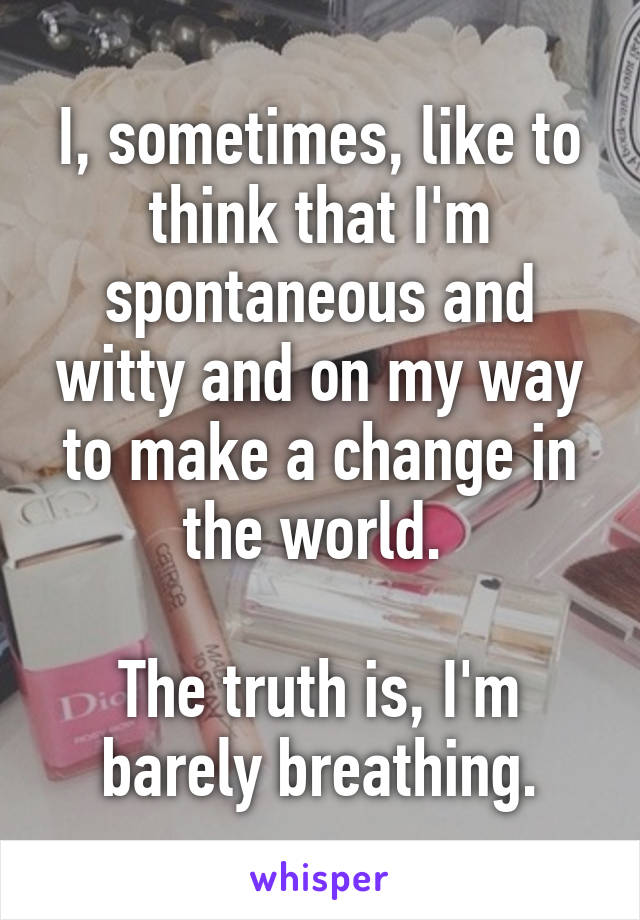 I, sometimes, like to think that I'm spontaneous and witty and on my way to make a change in the world. 

The truth is, I'm barely breathing.