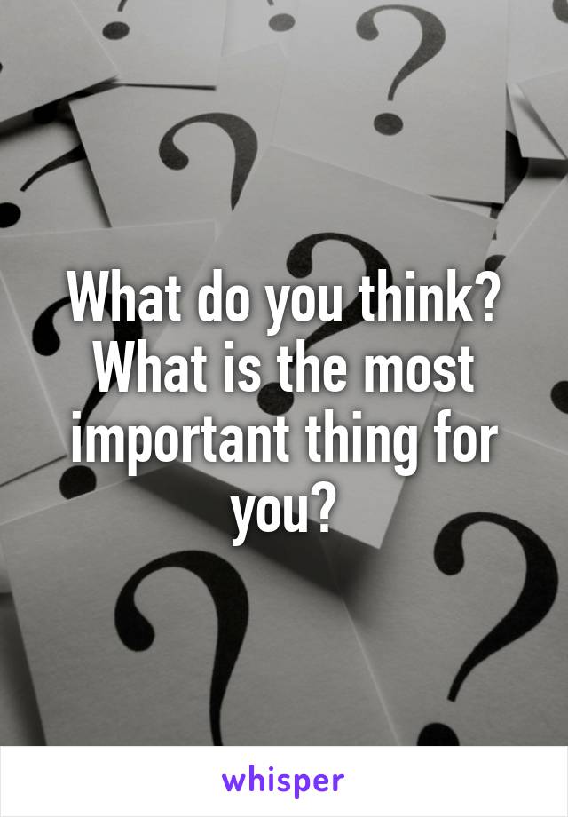 What do you think? What is the most important thing for you?