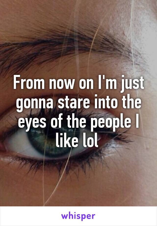 From now on I'm just gonna stare into the eyes of the people I like lol 