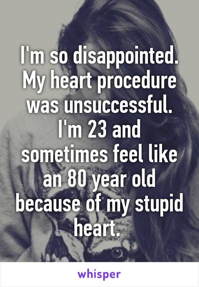 I'm so disappointed. My heart procedure was unsuccessful. I'm 23 and sometimes feel like an 80 year old because of my stupid heart. 