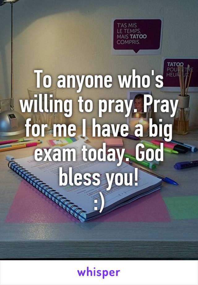 To anyone who's willing to pray. Pray for me I have a big exam today. God bless you!
:)
