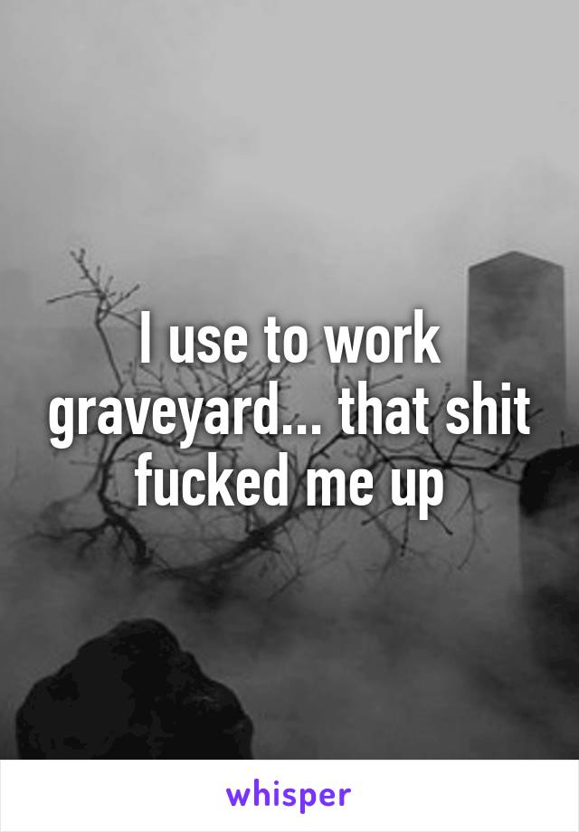I use to work graveyard... that shit fucked me up