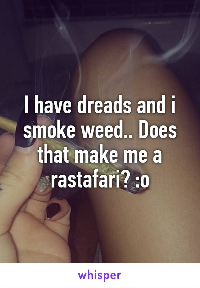 I have dreads and i smoke weed.. Does that make me a rastafari? :o