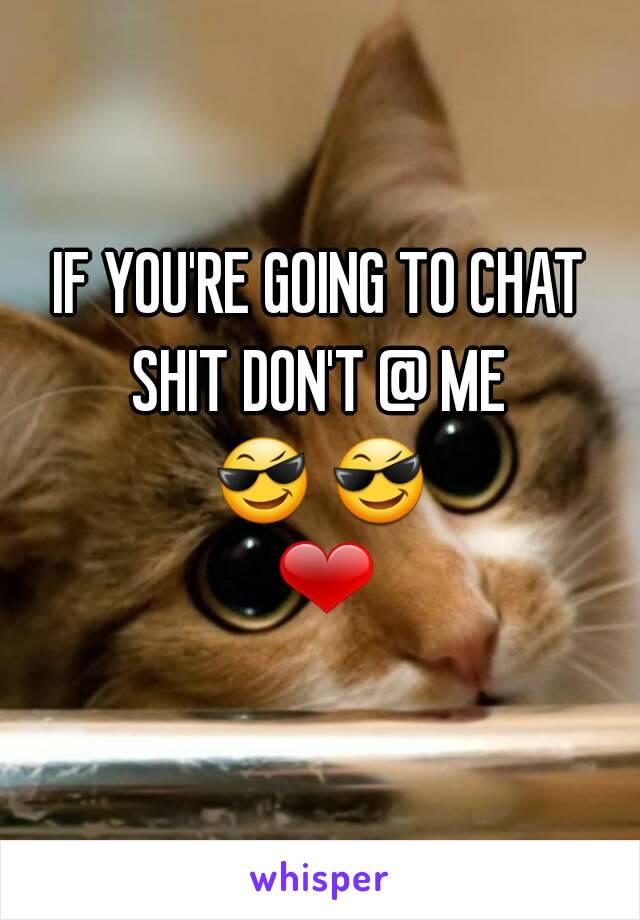 IF YOU'RE GOING TO CHAT SHIT DON'T @ ME 
😎 😎 ❤