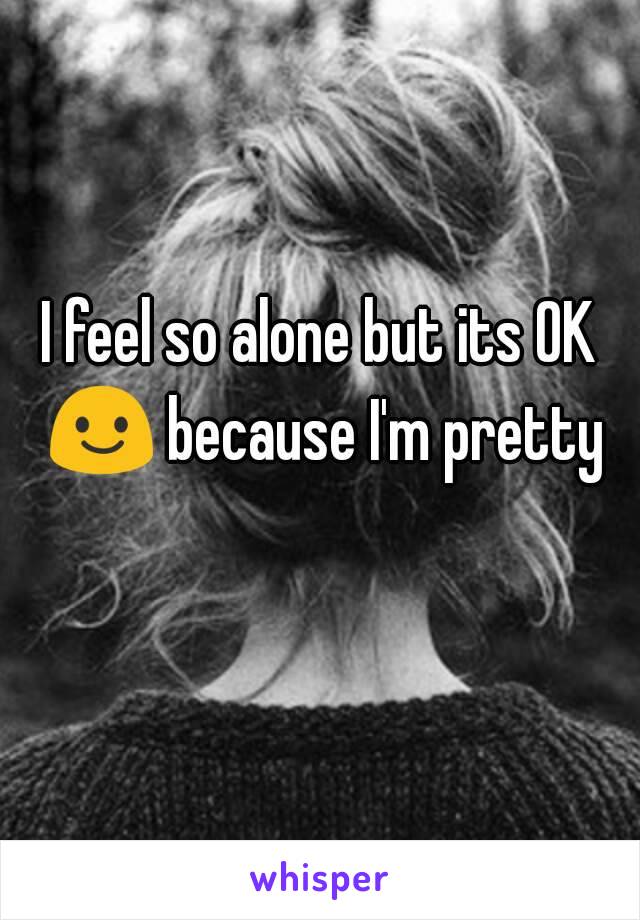 I feel so alone but its OK 😃 because I'm pretty 