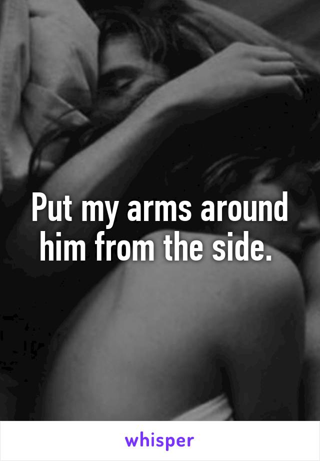 Put my arms around him from the side. 