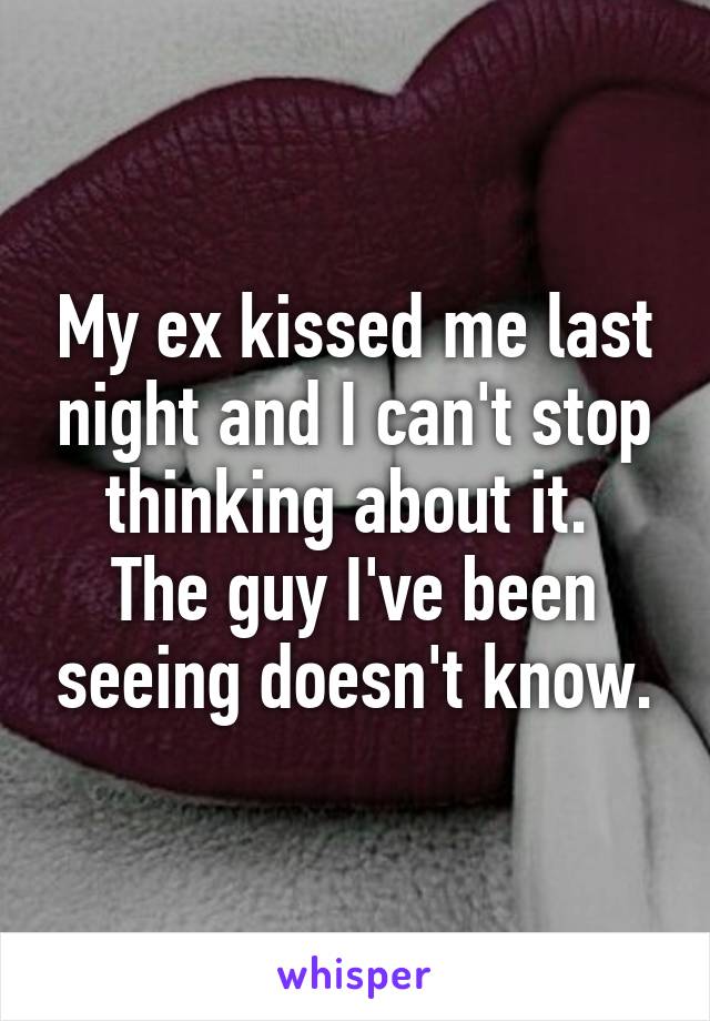 My ex kissed me last night and I can't stop thinking about it. 
The guy I've been seeing doesn't know.