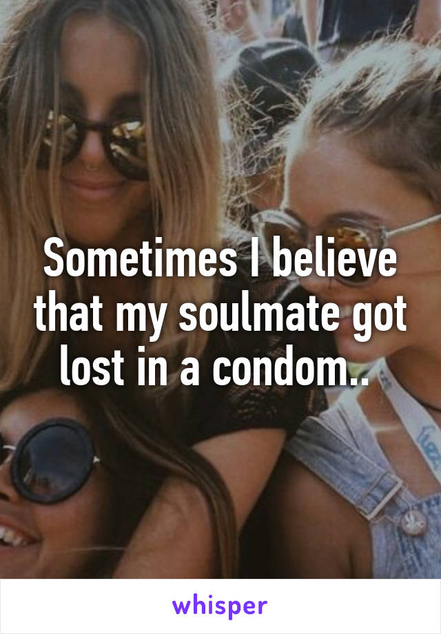 Sometimes I believe that my soulmate got lost in a condom.. 