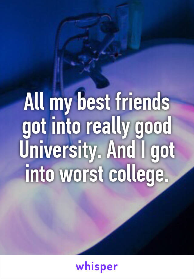 All my best friends got into really good University. And I got into worst college.