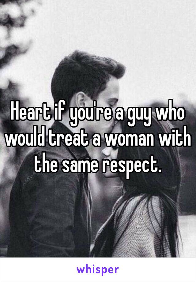 Heart if you're a guy who would treat a woman with the same respect. 
