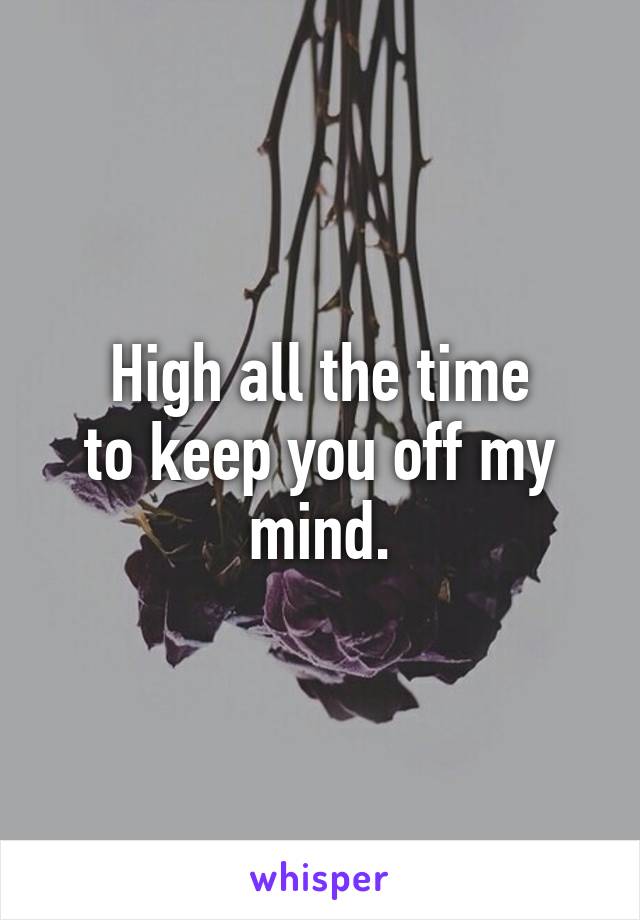 High all the time
to keep you off my mind.