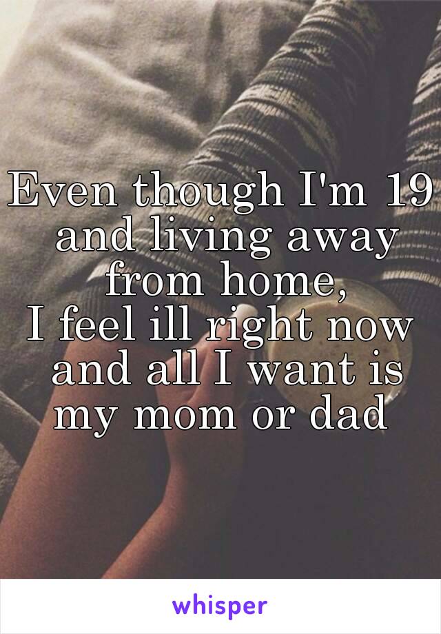 Even though I'm 19 and living away from home,
I feel ill right now and all I want is my mom or dad 