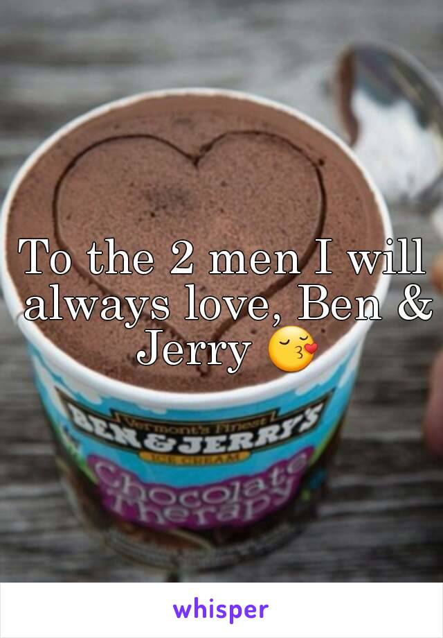 To the 2 men I will always love, Ben & Jerry 😚