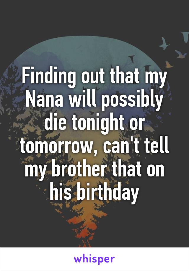 Finding out that my Nana will possibly die tonight or tomorrow, can't tell my brother that on his birthday