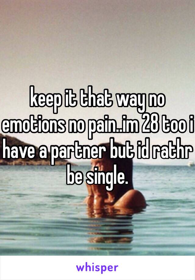 keep it that way no emotions no pain..im 28 too i have a partner but id rathr be single. 