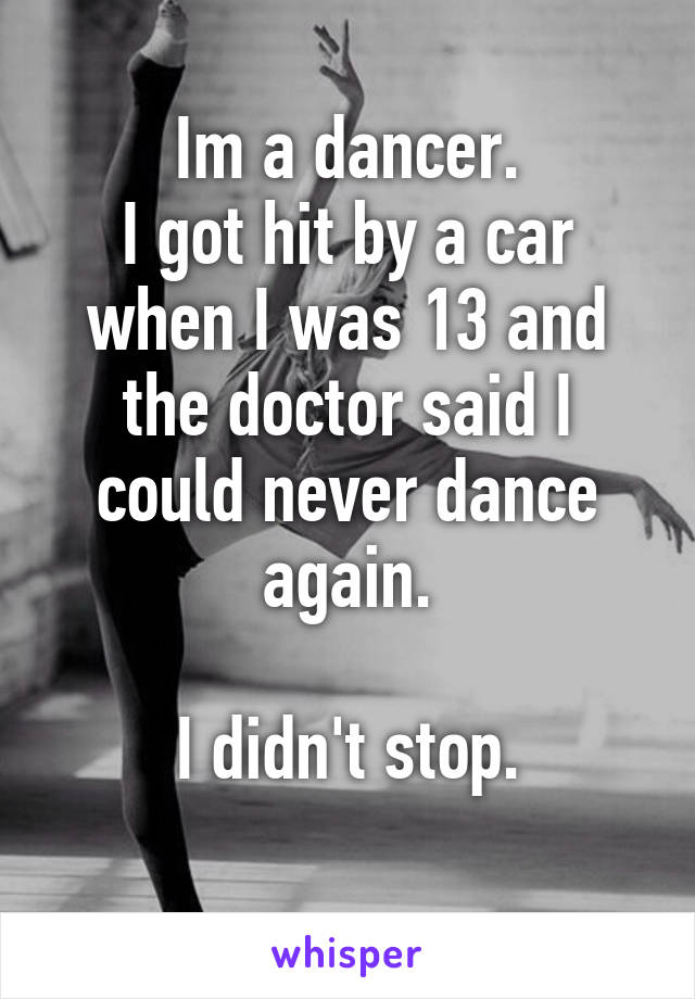 Im a dancer.
I got hit by a car when I was 13 and the doctor said I could never dance again.

I didn't stop.
