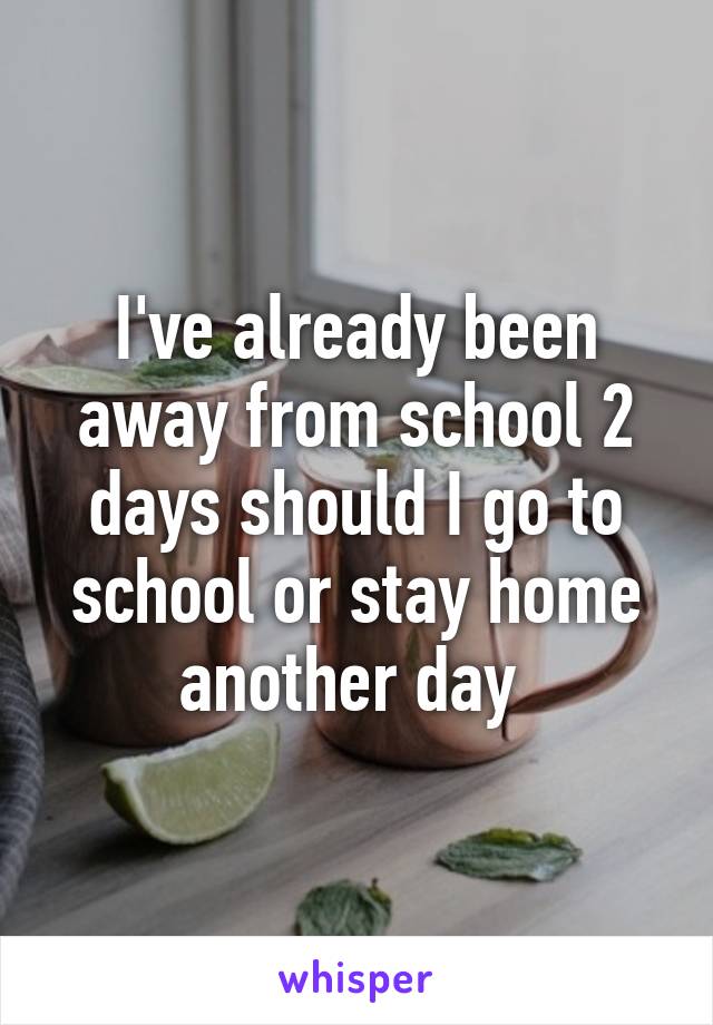 I've already been away from school 2 days should I go to school or stay home another day 