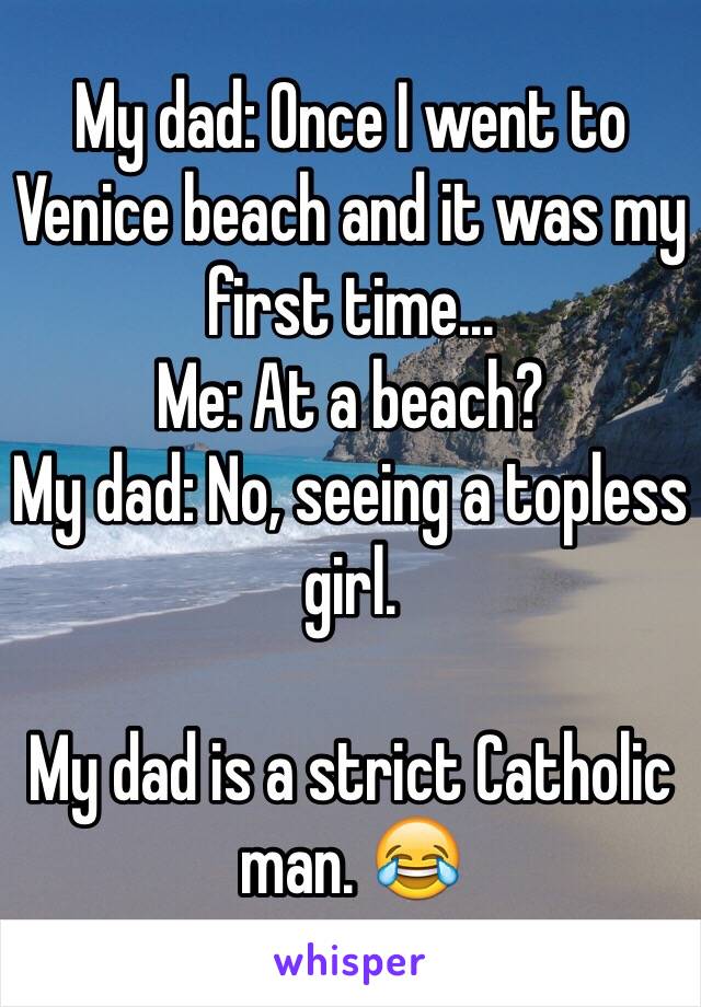 My dad: Once I went to Venice beach and it was my first time...
Me: At a beach?
My dad: No, seeing a topless girl. 

My dad is a strict Catholic man. 😂