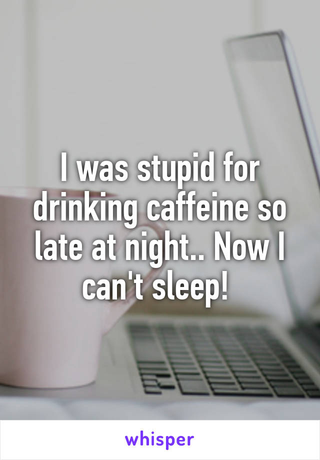 I was stupid for drinking caffeine so late at night.. Now I can't sleep! 