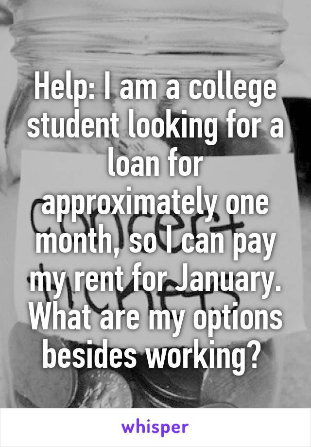 Help: I am a college student looking for a loan for approximately one month, so I can pay my rent for January. What are my options besides working? 