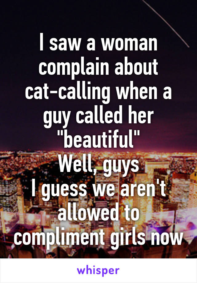 I saw a woman complain about cat-calling when a guy called her "beautiful"
Well, guys
I guess we aren't allowed to compliment girls now