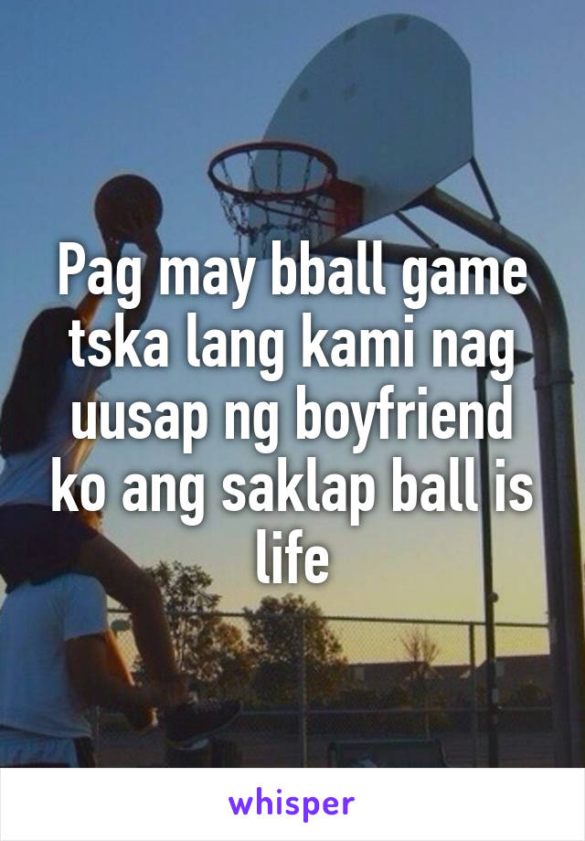 Pag may bball game tska lang kami nag uusap ng boyfriend ko ang saklap ball is life