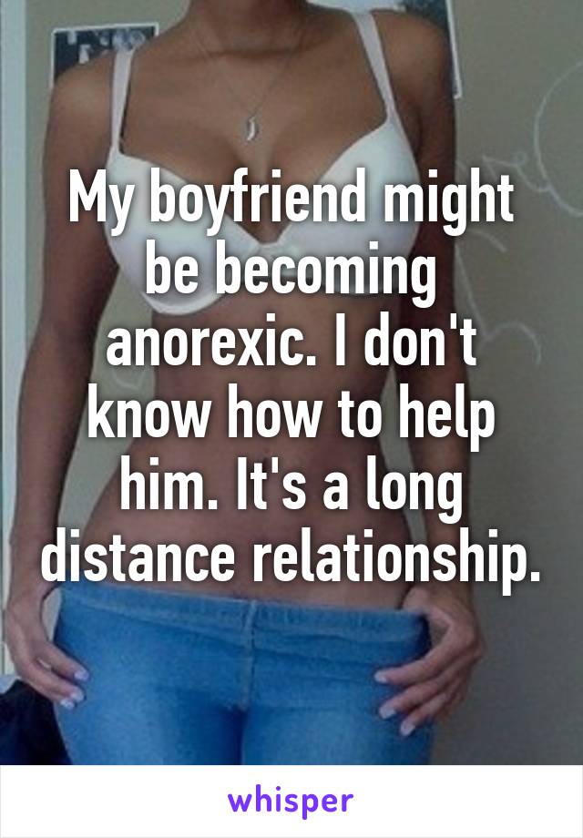 My boyfriend might be becoming anorexic. I don't know how to help him. It's a long distance relationship. 