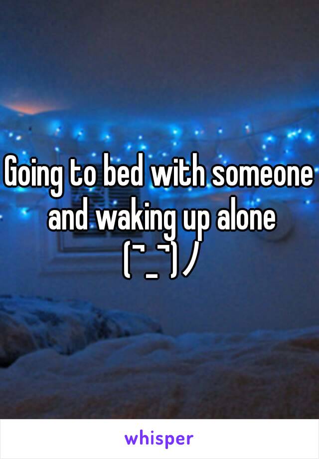 Going to bed with someone and waking up alone (¬_¬)ﾉ