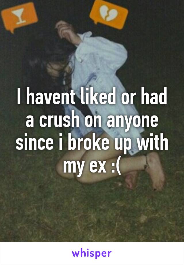 I havent liked or had a crush on anyone since i broke up with my ex :(