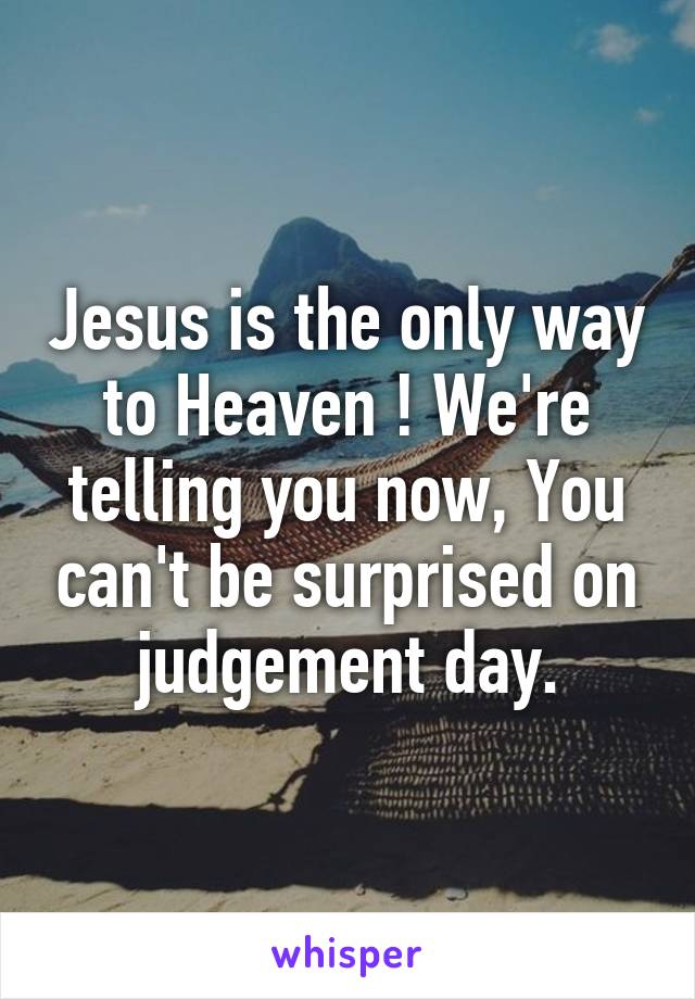 Jesus is the only way to Heaven ! We're telling you now, You can't be surprised on judgement day.