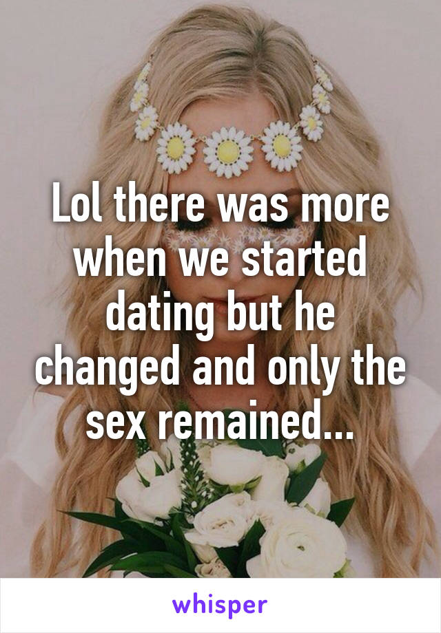 Lol there was more when we started dating but he changed and only the sex remained...