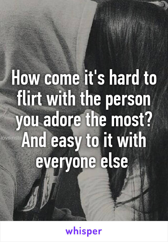 How come it's hard to flirt with the person you adore the most?
And easy to it with everyone else 
