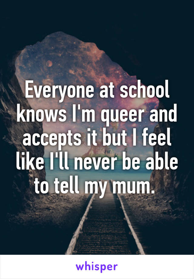 Everyone at school knows I'm queer and accepts it but I feel like I'll never be able to tell my mum. 