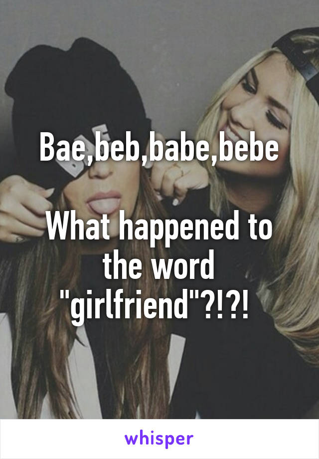 Bae,beb,babe,bebe

What happened to the word "girlfriend"?!?! 