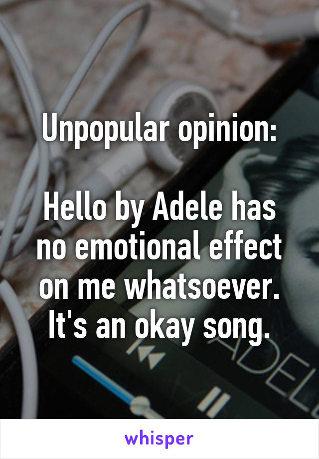 Unpopular opinion:

Hello by Adele has no emotional effect on me whatsoever. It's an okay song.