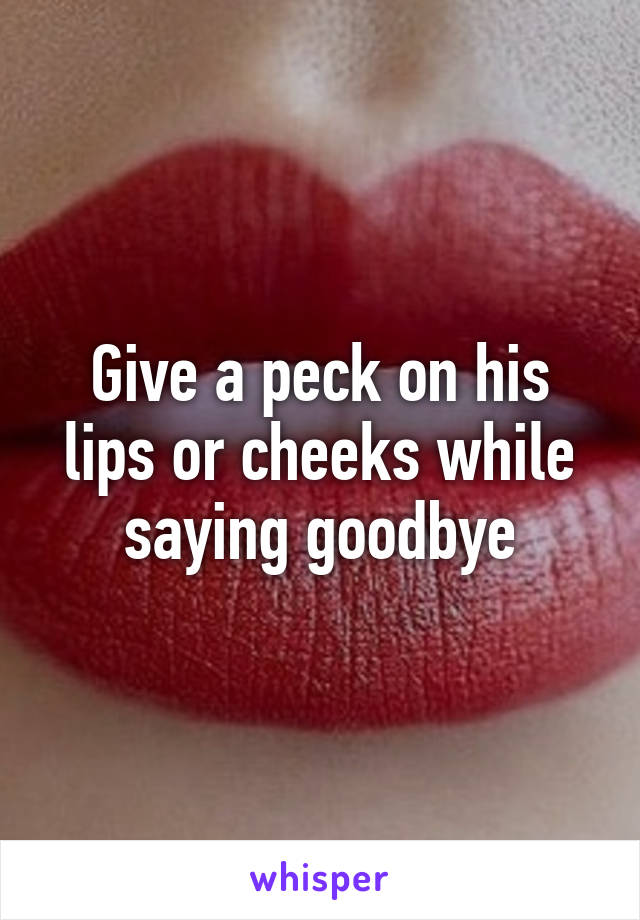 Give a peck on his lips or cheeks while saying goodbye