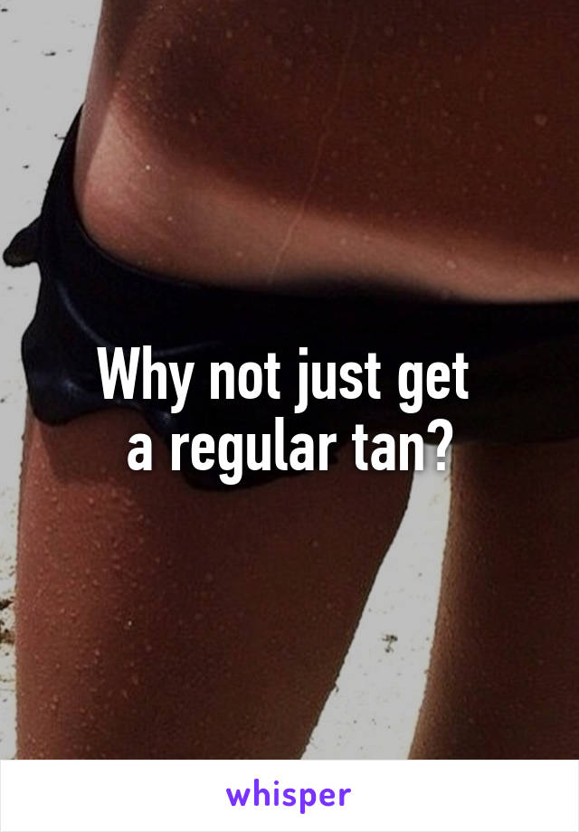 Why not just get 
a regular tan?