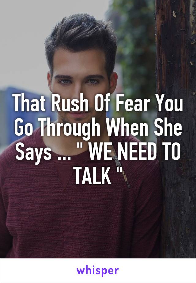 That Rush Of Fear You Go Through When She Says ... " WE NEED TO TALK "