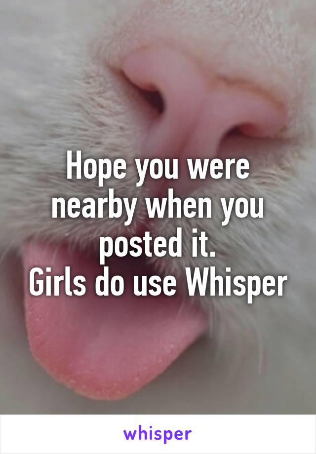 Hope you were nearby when you posted it.
Girls do use Whisper
