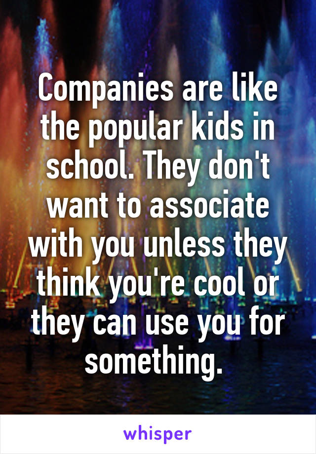 Companies are like the popular kids in school. They don't want to associate with you unless they think you're cool or they can use you for something. 